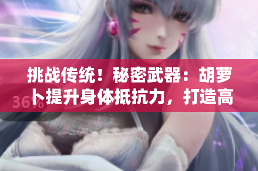 挑战传统！秘密武器：胡萝卜提升身体抵抗力，打造高效免疫系统！