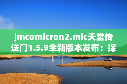 jmcomicron2.mic天堂传送门1.5.9全新版本发布：探索未知世界的精彩冒险