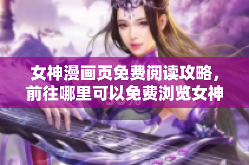 女神漫画页免费阅读攻略，前往哪里可以免费浏览女神漫画？