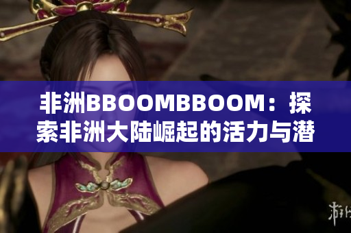 非洲BBOOMBBOOM：探索非洲大陆崛起的活力与潜力