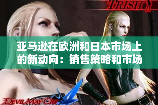 亚马逊在欧洲和日本市场上的新动向：销售策略和市场拓展