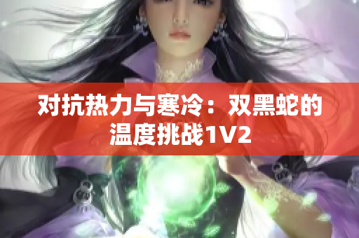 对抗热力与寒冷：双黑蛇的温度挑战1V2