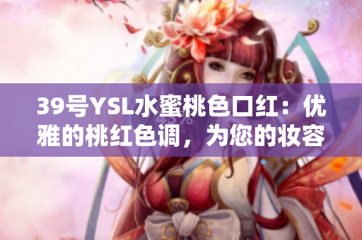 39号YSL水蜜桃色口红：优雅的桃红色调，为您的妆容增添自然光彩