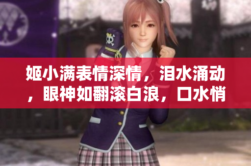 姬小满表情深情，泪水涌动，眼神如翻滚白浪，口水悄然流淌。