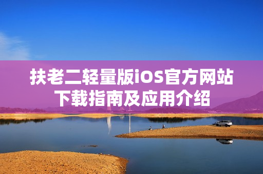 扶老二轻量版iOS官方网站下载指南及应用介绍