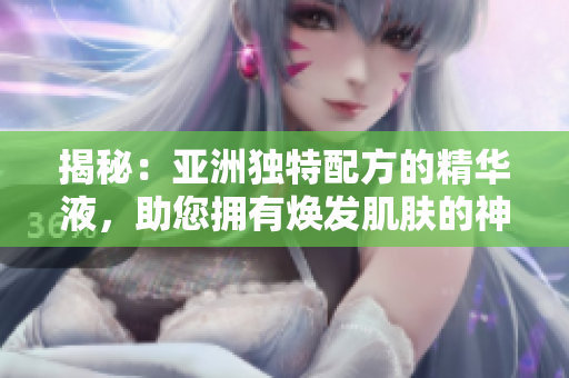 揭秘：亚洲独特配方的精华液，助您拥有焕发肌肤的神奇功效