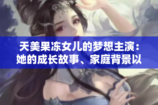 天美果冻女儿的梦想主演：她的成长故事、家庭背景以及演艺经历