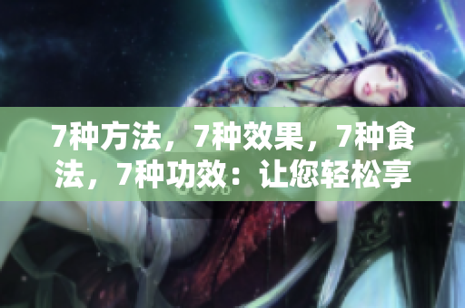 7种方法，7种效果，7种食法，7种功效：让您轻松享受蘑菇的美味与营养