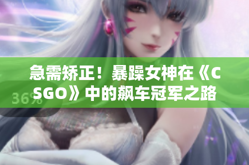 急需矫正！暴躁女神在《CSGO》中的飙车冠军之路