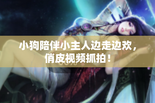 小狗陪伴小主人边走边欢，俏皮视频抓拍！