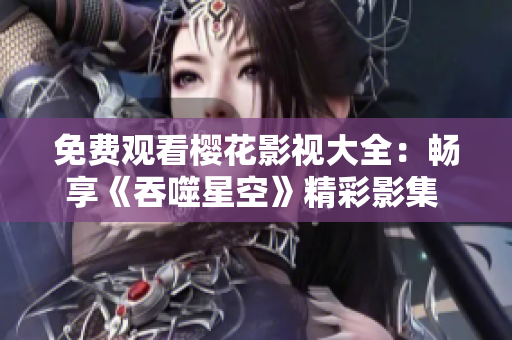 免费观看樱花影视大全：畅享《吞噬星空》精彩影集 