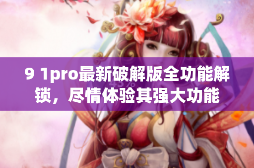 9 1pro最新破解版全功能解锁，尽情体验其强大功能