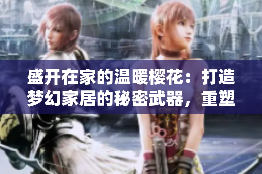 盛开在家的温暖樱花：打造梦幻家居的秘密武器，重塑你的空间美感！