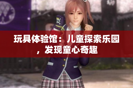玩具体验馆：儿童探索乐园，发现童心奇趣