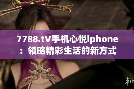 7788.t∨手机心悦iphone：领略精彩生活的新方式
