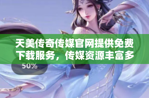 天美传奇传媒官网提供免费下载服务，传媒资源丰富多样
