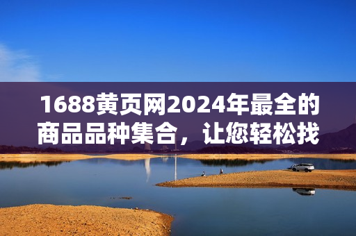 1688黄页网2024年最全的商品品种集合，让您轻松找到您需要的商品