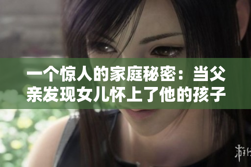 一个惊人的家庭秘密：当父亲发现女儿怀上了他的孩子，情感冲突一触即发