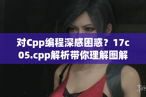 对Cpp编程深感困惑？17c05.cpp解析带你理解图解原理
