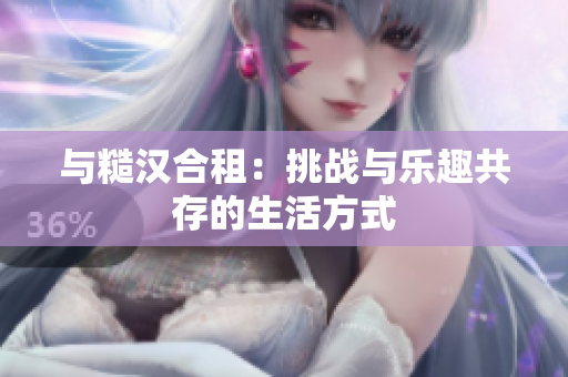 与糙汉合租：挑战与乐趣共存的生活方式