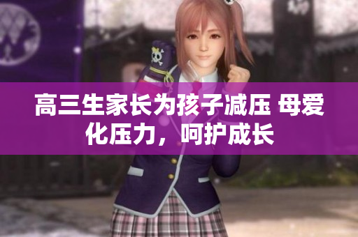 高三生家长为孩子减压 母爱化压力，呵护成长