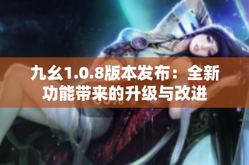 九幺1.0.8版本发布：全新功能带来的升级与改进