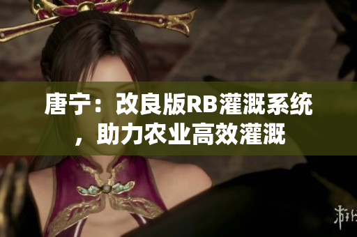 唐宁：改良版RB灌溉系统，助力农业高效灌溉