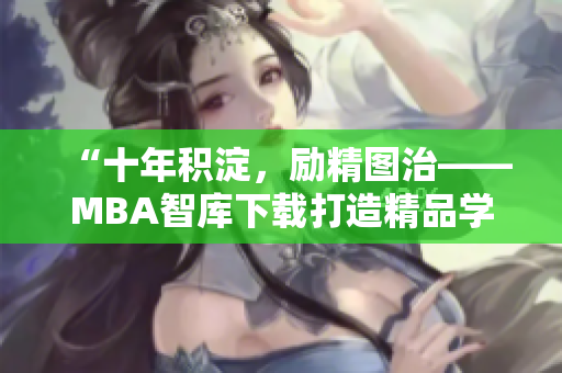 “十年积淀，励精图治——MBA智库下载打造精品学习平台”