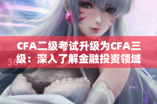 CFA二级考试升级为CFA三级：深入了解金融投资领域