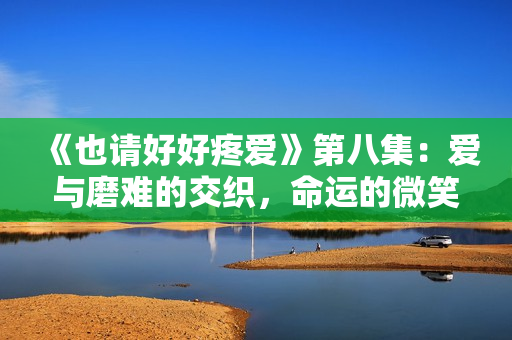 《也请好好疼爱》第八集：爱与磨难的交织，命运的微笑