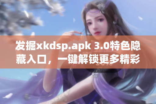 发掘xkdsp.apk 3.0特色隐藏入口，一键解锁更多精彩功能