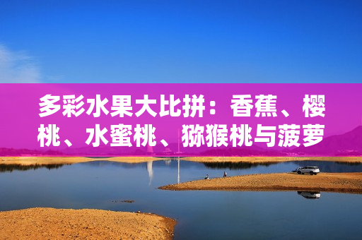 多彩水果大比拼：香蕉、樱桃、水蜜桃、猕猴桃与菠萝，哪个更加诱人？