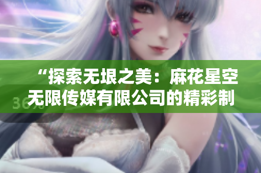 “探索无垠之美：麻花星空无限传媒有限公司的精彩制作之旅”
