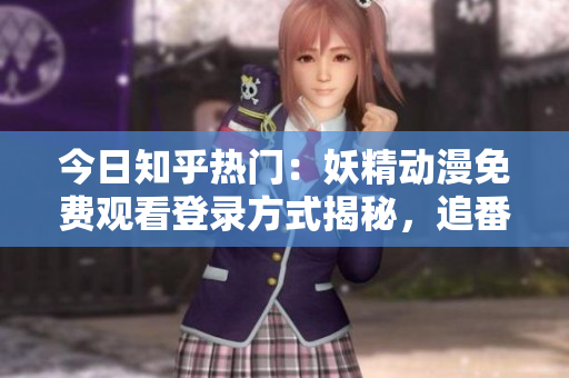 今日知乎热门：妖精动漫免费观看登录方式揭秘，追番用户必看的精彩资源分享