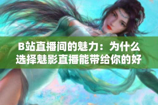 B站直播间的魅力：为什么选择魅影直播能带给你的好处