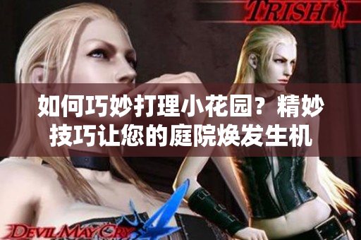 如何巧妙打理小花园？精妙技巧让您的庭院焕发生机