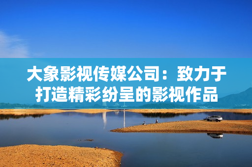 大象影视传媒公司：致力于打造精彩纷呈的影视作品