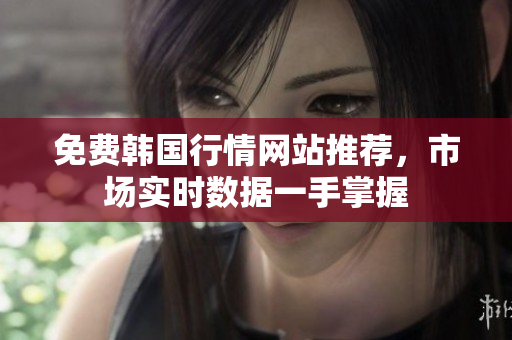 免费韩国行情网站推荐，市场实时数据一手掌握