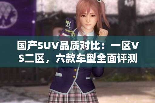 国产SUV品质对比：一区VS二区，六款车型全面评测
