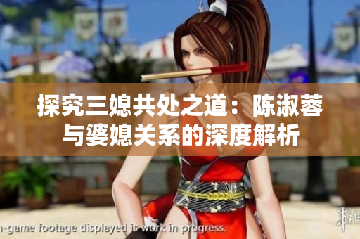 探究三媳共处之道：陈淑蓉与婆媳关系的深度解析