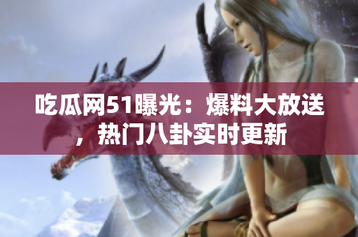 吃瓜网51曝光：爆料大放送，热门八卦实时更新
