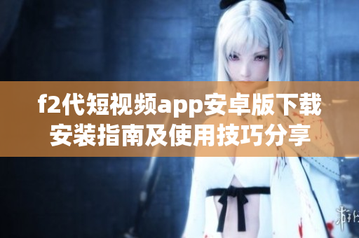 f2代短视频app安卓版下载安装指南及使用技巧分享