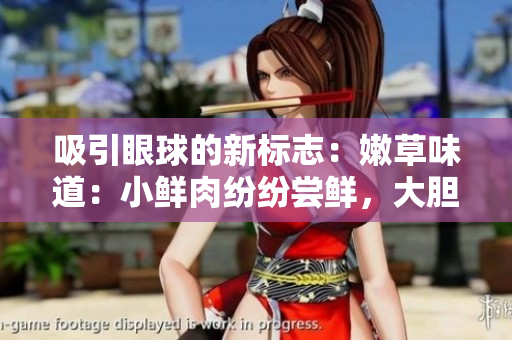 吸引眼球的新标志：嫩草味道：小鲜肉纷纷尝鲜，大胆创新迎接新时代的挑战