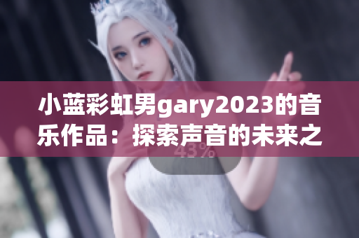 小蓝彩虹男gary2023的音乐作品：探索声音的未来之旅