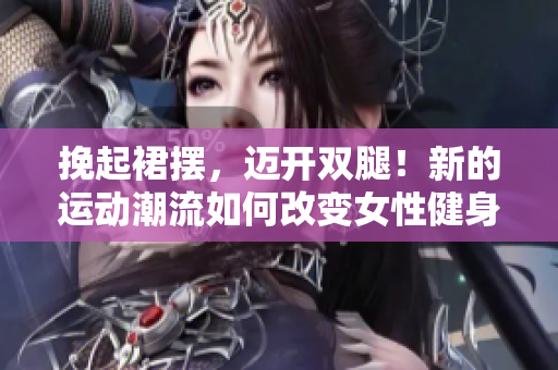 挽起裙摆，迈开双腿！新的运动潮流如何改变女性健身模式？