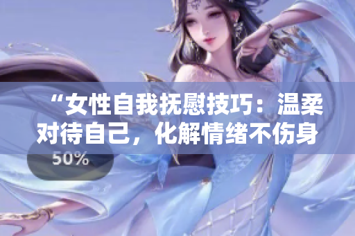 “女性自我抚慰技巧：温柔对待自己，化解情绪不伤身”