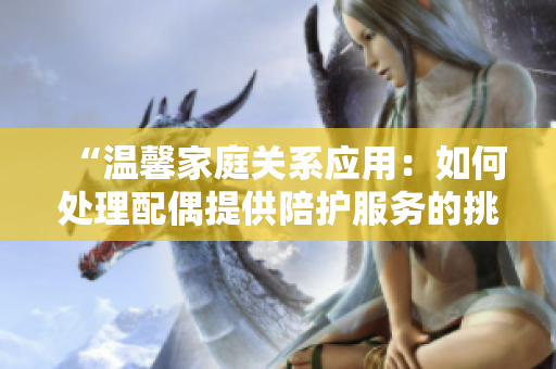“温馨家庭关系应用：如何处理配偶提供陪护服务的挑战？”