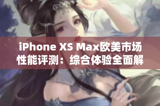 iPhone XS Max欧美市场性能评测：综合体验全面解析