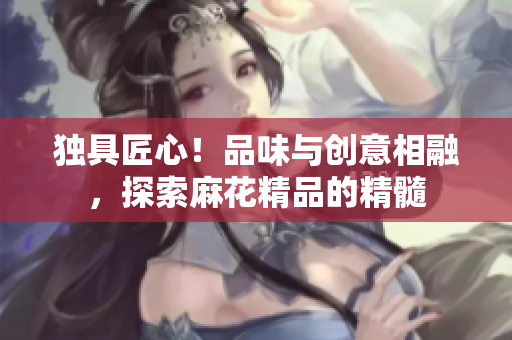 独具匠心！品味与创意相融，探索麻花精品的精髓