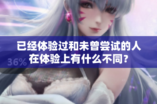 已经体验过和未曾尝试的人在体验上有什么不同？